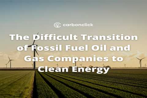 The Difficult Transition of Fossil Fuel Oil and Gas Companies to Clean Energy